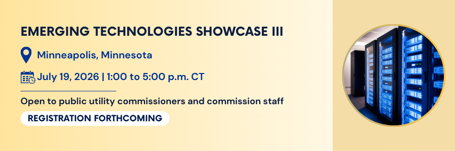 Emerging Technologies Showcase 3. July 19. 1:00 to 5:00 PM. Minneapolis, Minnesota. Open to public utility commissioners and commission staff. Registration forthcoming.