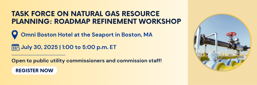 Task Force on Natural Gas Resource Planning: Roadmap Refinement Workshop. July 30, 2025, 1 to 5 PM ET. Open to public utility commissioners and commission staff. Register.