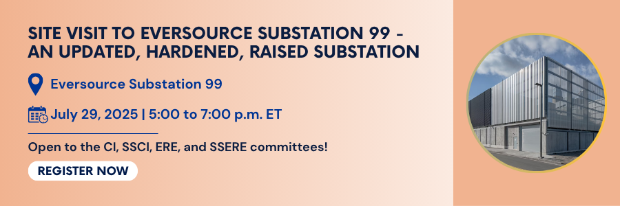 Site Visit to Eversource Substation 99 - An Updated, Hardened, Raised Substation. July 29, 2025, 5 to 7 PM ET. Open to the CI, SSCI, ERE, and SSERE committees. Register.