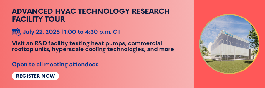 Advanced HVAC Technology Research Facility Tour. July 22, 2026. 1:30 to 4:30 PM CT. Visit an R and D facility testing heat pumps, commercial rooftop units, hyperscale cooling technologies, and more. Open to all meeting attendees. Register now.