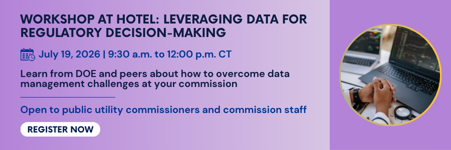 Workshop at Hotel: Leveraging Data for Regulatory Decision-Making. July 19, 2026. 9:30 AM to 12:00 PM CT. Learn from DOE and peers about how to overcome data management challenges at your commission. Open to public utility commissioners and commission staff. Register now.